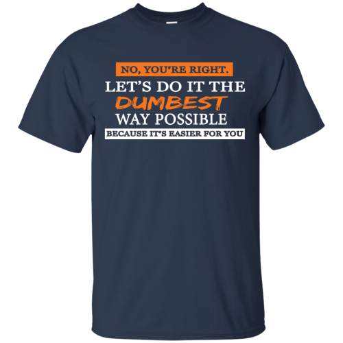 You're right, let's do it the dumbest way possible t shirts, hoodies, tank top