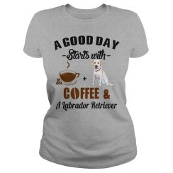 A Good Day Starts With Coffee and Labrador Retriever Ladies T Shirt