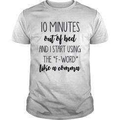 10 Minutes Out Of Bed And I Start Using The F Word Like A Comma T-Shirt
