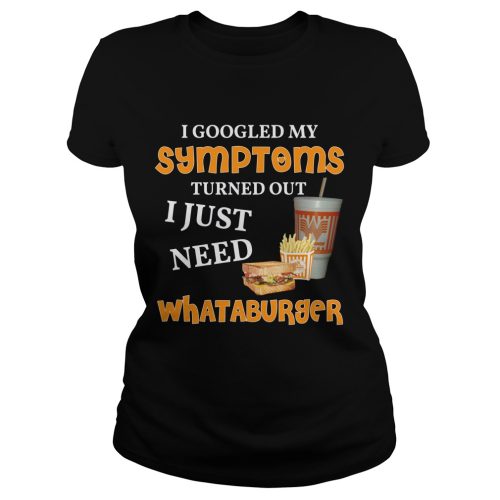 I Googled My Symptoms Turned Out I Just Need Whataburger Shirt