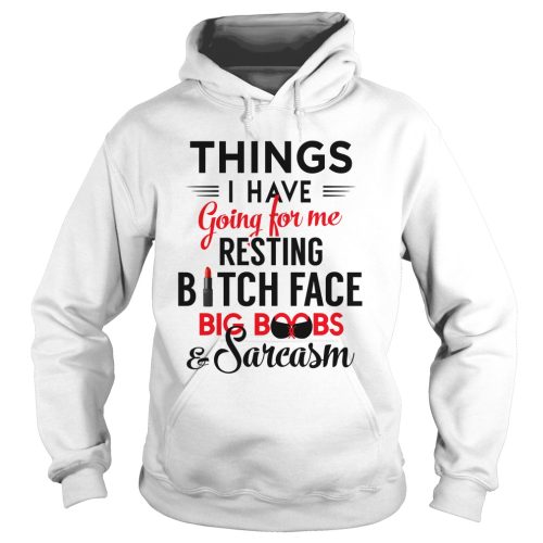 Things I Have Going For Me Resting Bitch Face Big Boobs And Sarcasm Shirt