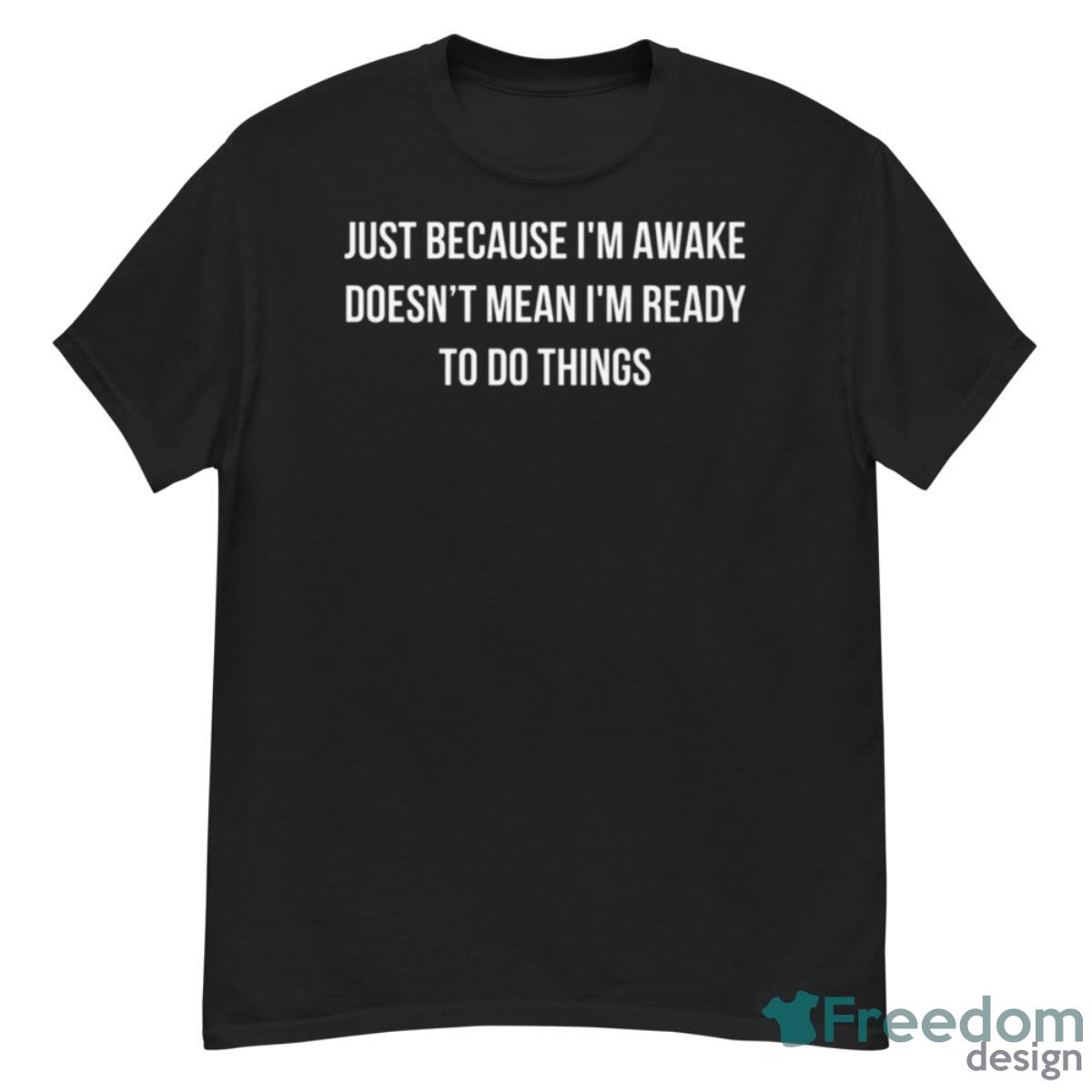 Just Because I’m Awake Doesn’t Mean I’m Ready To Do Things Shirt - G500 Men’s Classic T-Shirt