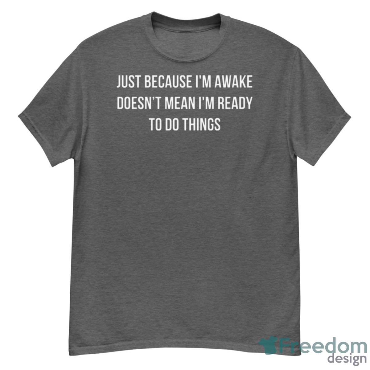 Just Because I’m Awake Doesn’t Mean I’m Ready To Do Things Shirt - G500 Men’s Classic T-Shirt-1