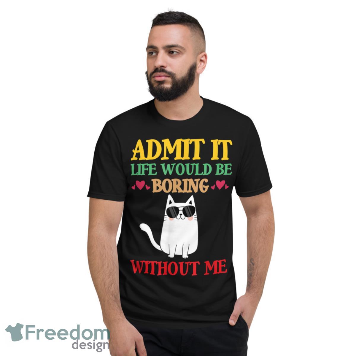 Admit It Life Would Be Boring Without Me-Cat Shirt - Short Sleeve T-Shirt