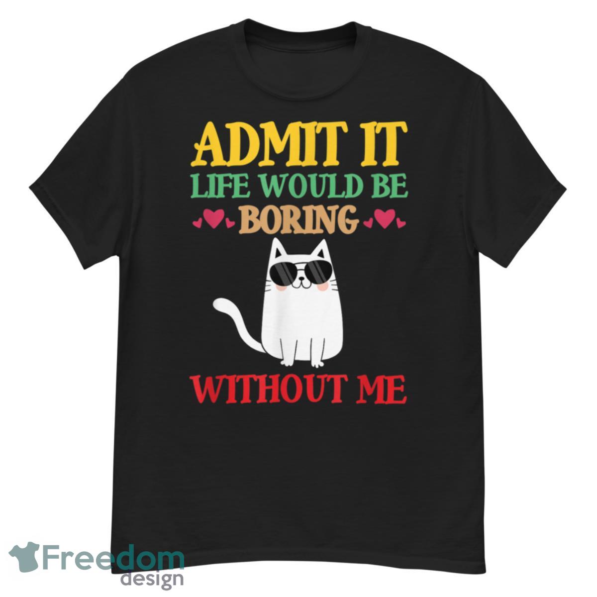 Admit It Life Would Be Boring Without Me-Cat Shirt - G500 Men’s Classic T-Shirt