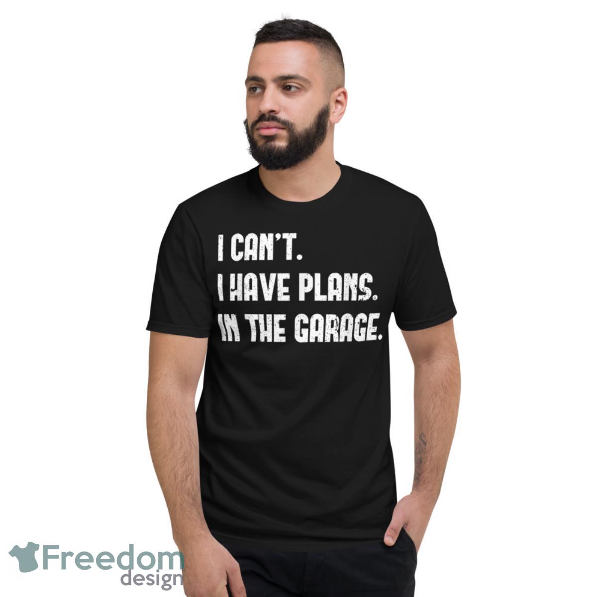 I Cant I Have Plans In The Garage Fathers Day Car Mechanics Shirt - Short Sleeve T-Shirt