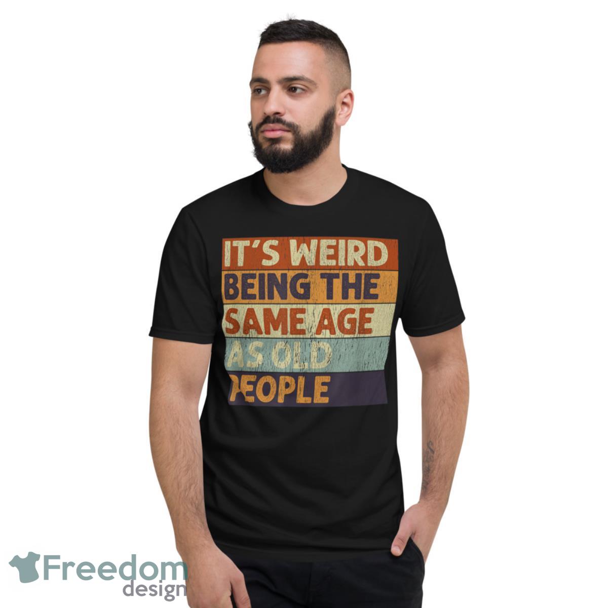 Its Weird Being The Same Age As Old People Retro Sarcastic Shirt - Short Sleeve T-Shirt