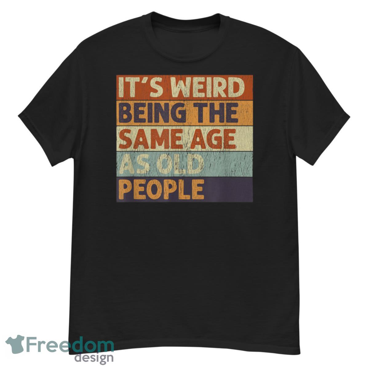 It's Weird Being The Same Age As Old People Retro Sarcastic Shirt - G500 Men’s Classic T-Shirt