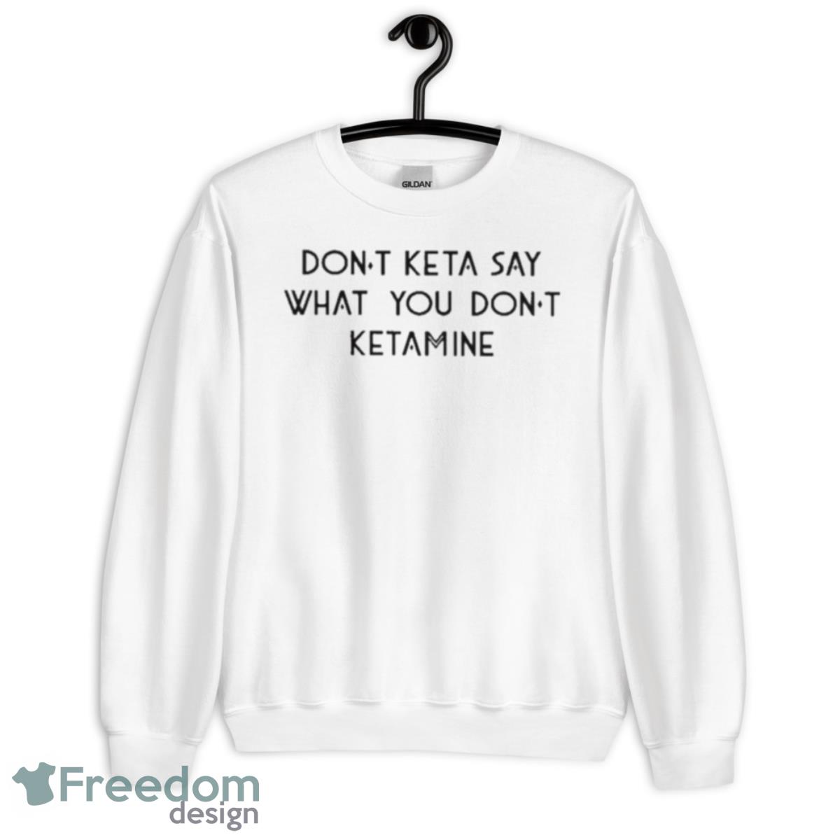 Don’t Keta Say What You Don’t Ketamine 2023 Shirt - Unisex Heavy Blend Crewneck Sweatshirt