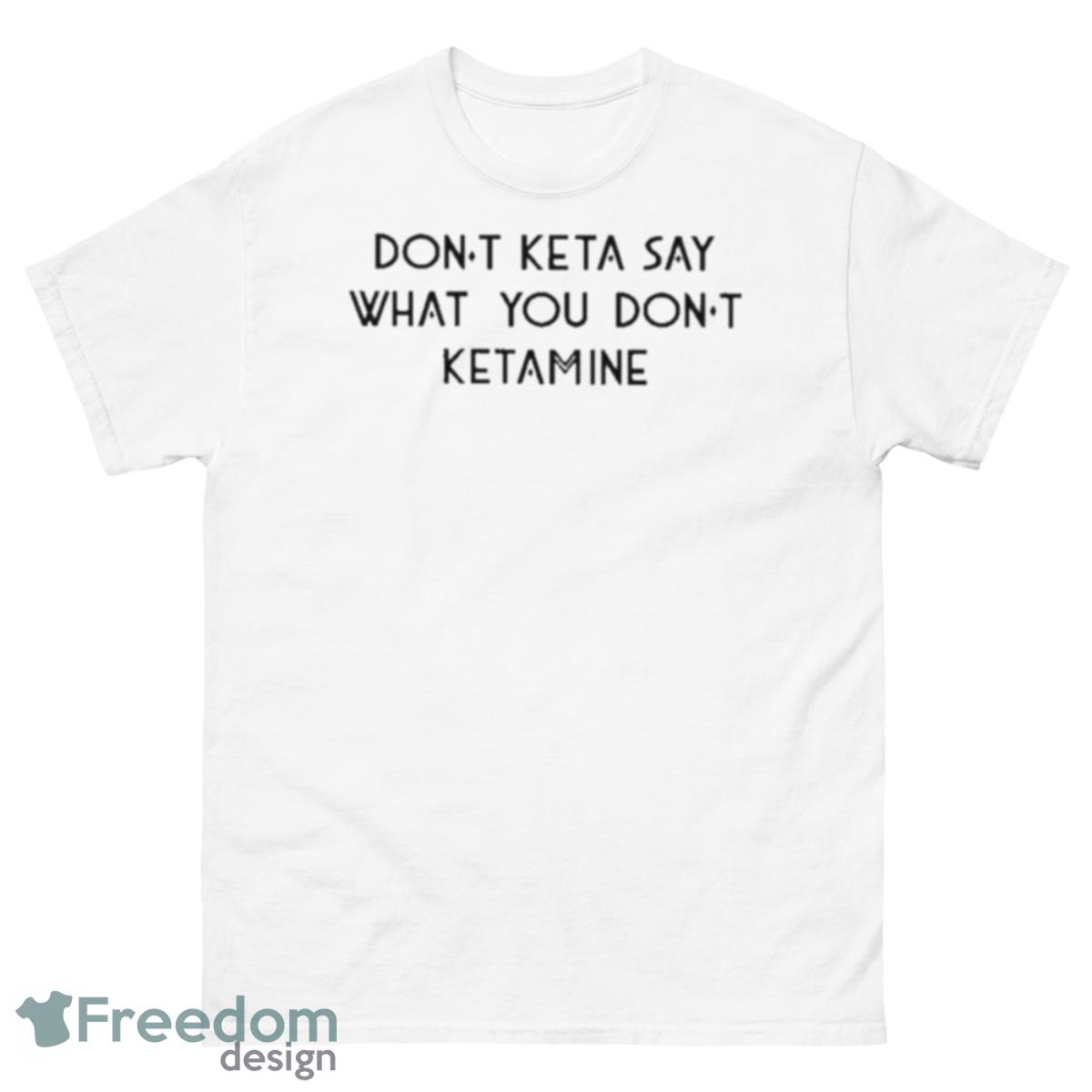 Don’t Keta Say What You Don’t Ketamine 2023 Shirt - 500 Men’s Classic Tee Gildan