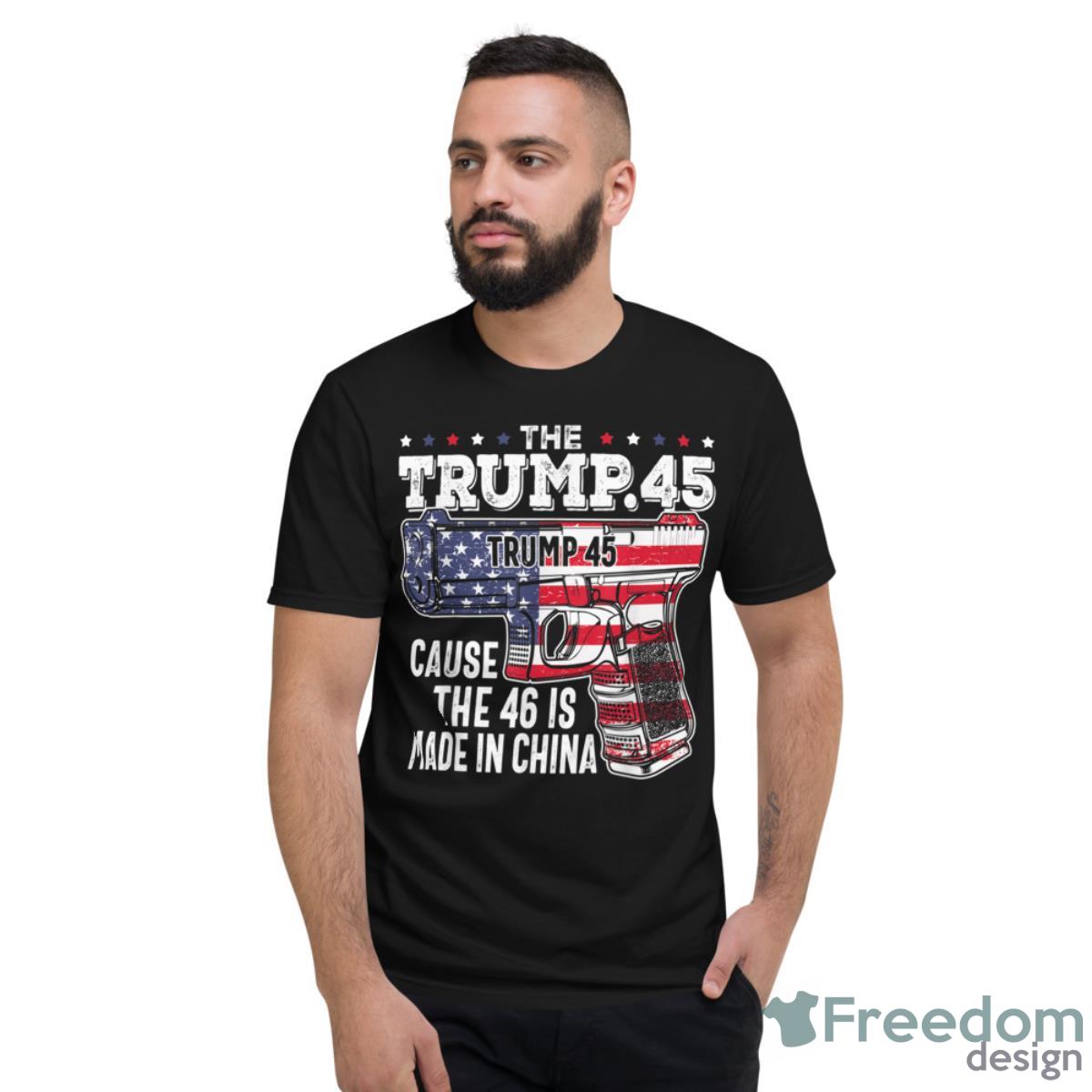 45 American Flag, The Trump 45 Cause The 46 Is Made In China Shirt - Short Sleeve T-Shirt