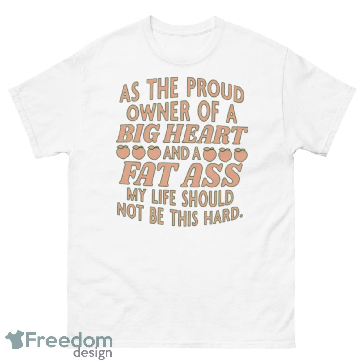 As The Proud Owner Of A Big Heart And A Fat Ass My Life Should Not Be This Hard Shirt - 500 Men’s Classic Tee Gildan