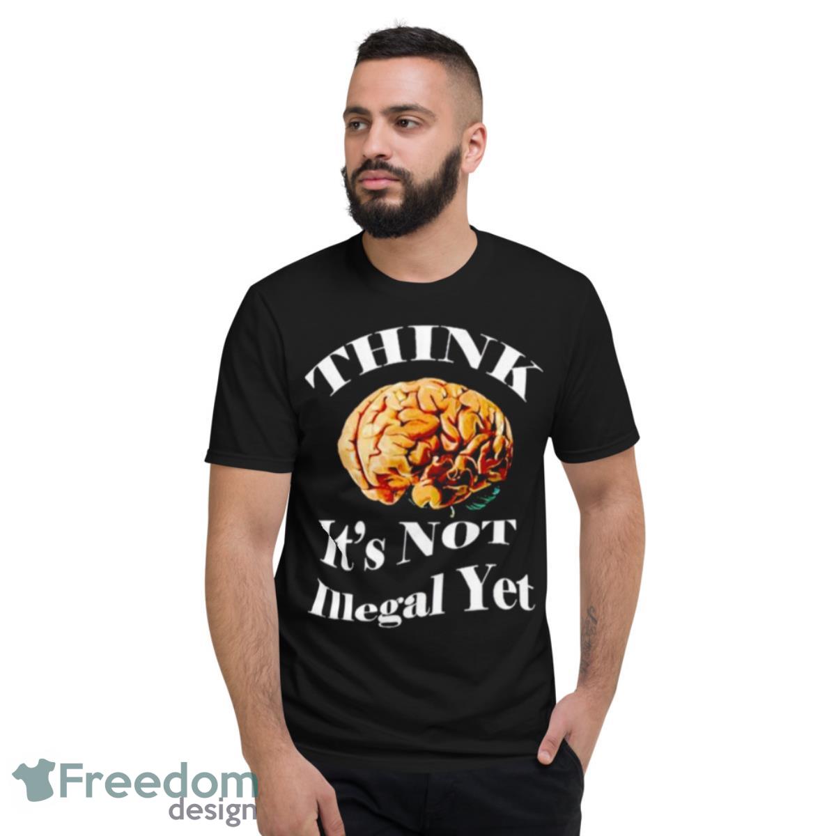 Brains Think Is Not Illegal Yet Shirt - Short Sleeve T-Shirt