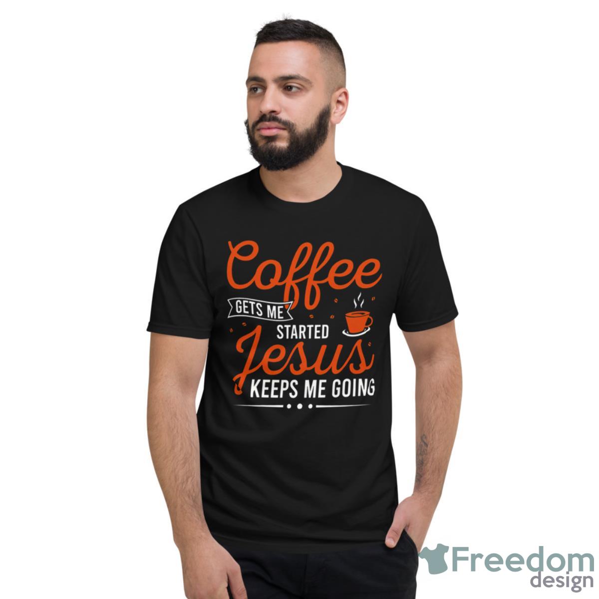 Coffee Gets Me Started Jesus Keeps Me Going Shirt - Short Sleeve T-Shirt