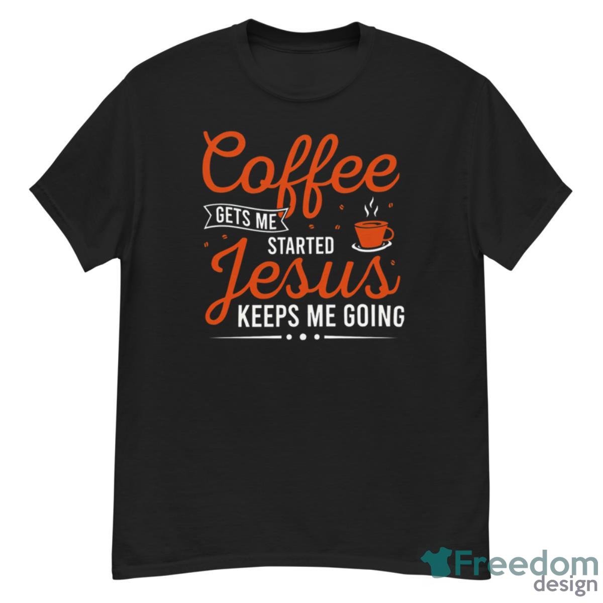 Coffee Gets Me Started Jesus Keeps Me Going Shirt - G500 Men’s Classic T-Shirt