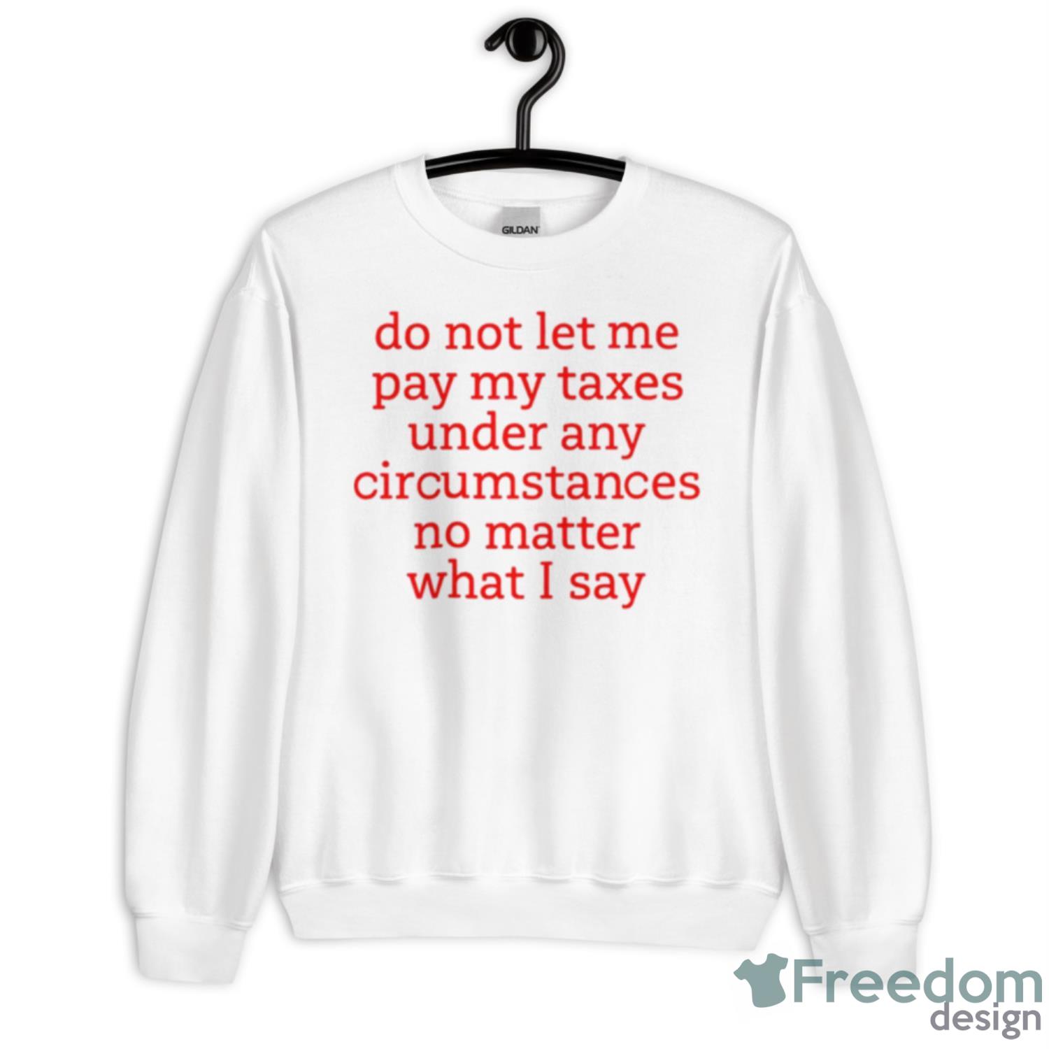 Do Not Let Me Pay My Taxes Under Any Circumstances No Matter What I Say Shirt - Unisex Heavy Blend Crewneck Sweatshirt