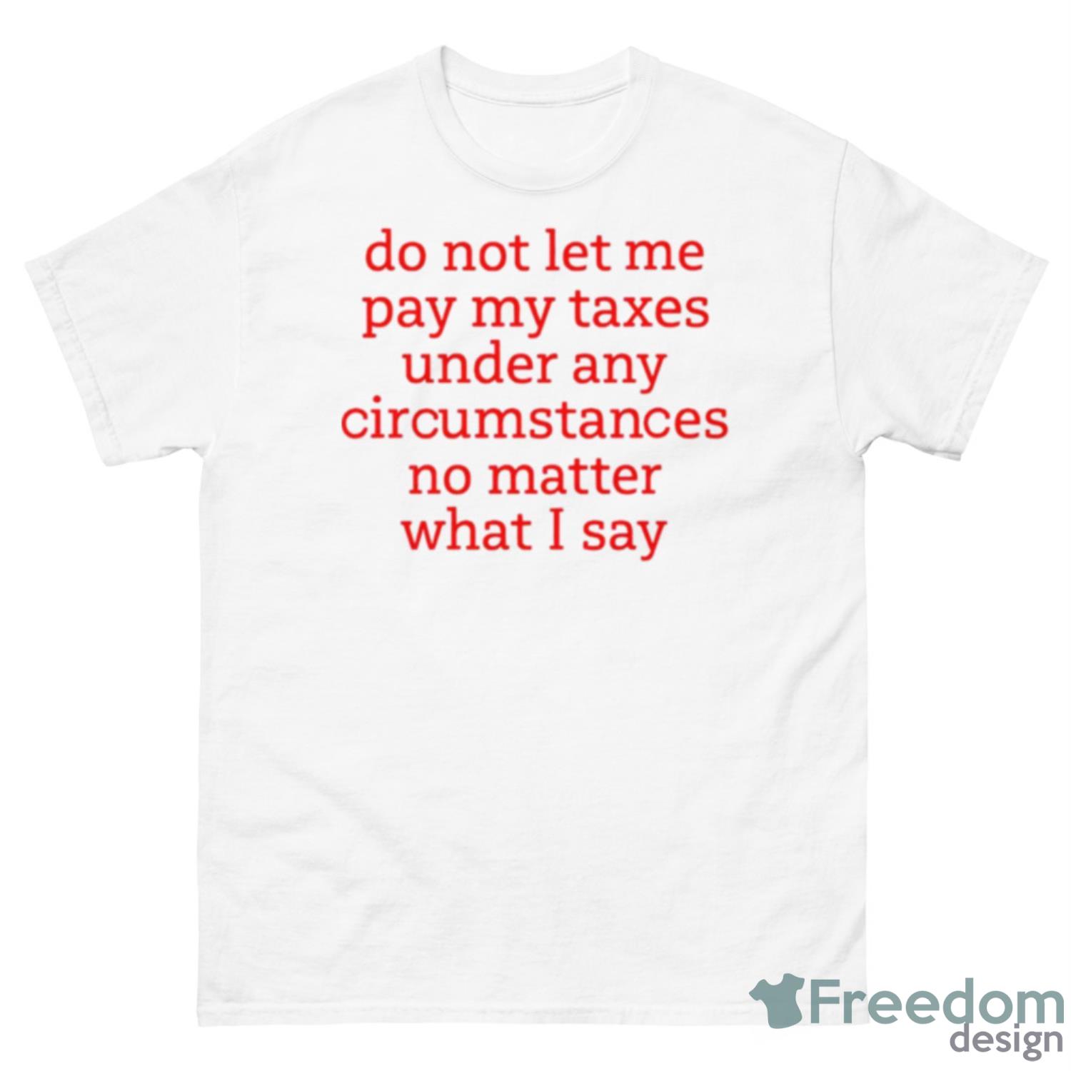 Do Not Let Me Pay My Taxes Under Any Circumstances No Matter What I Say Shirt - 500 Men’s Classic Tee Gildan