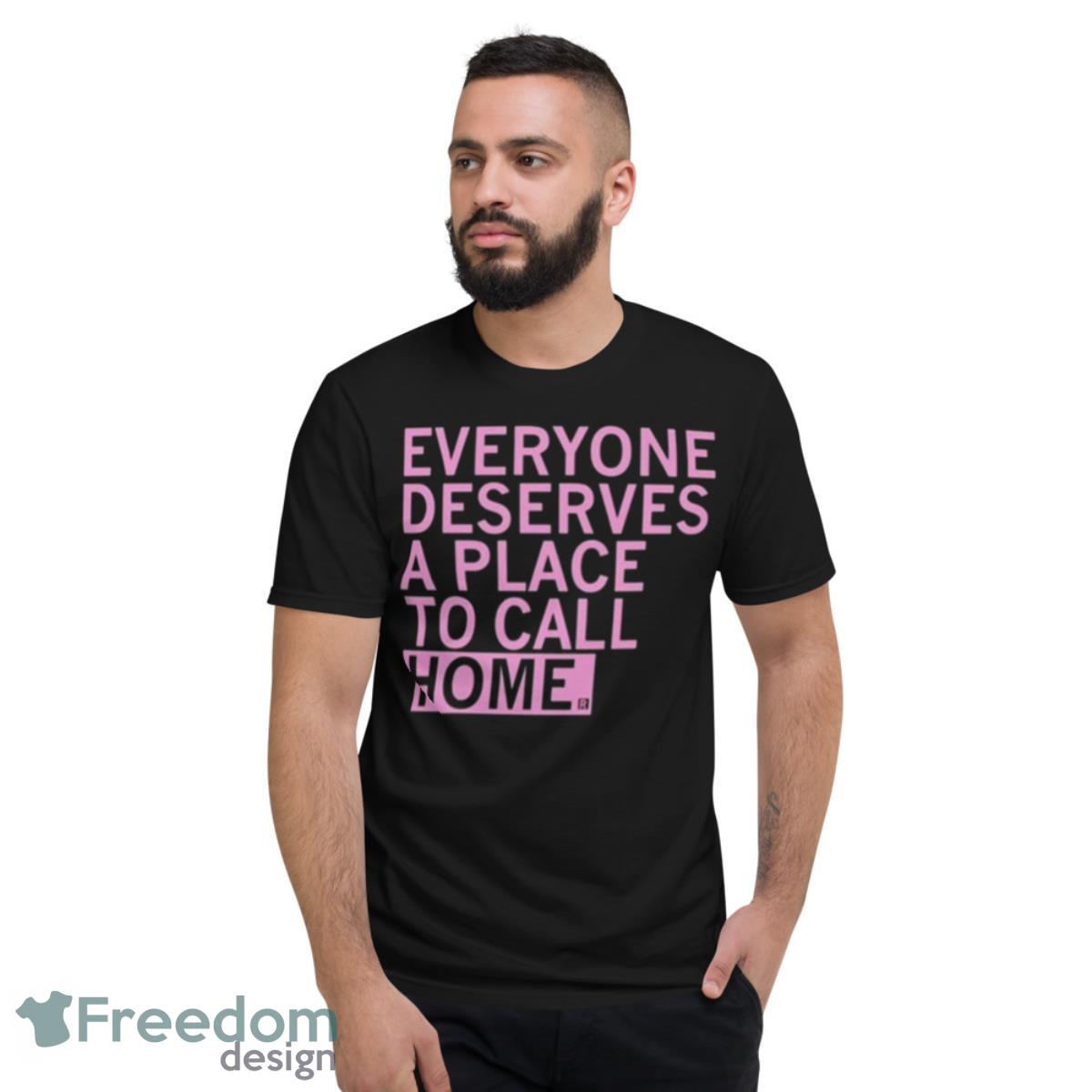 Everyone Deserves A Place To Call Home Shirt - Short Sleeve T-Shirt