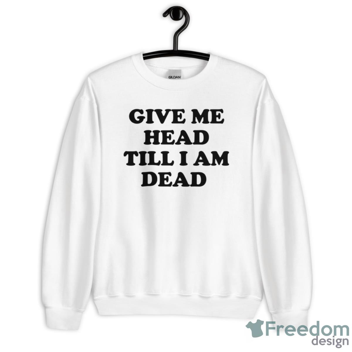 Give Me Head Till I Am Dead Shirt - Unisex Heavy Blend Crewneck Sweatshirt