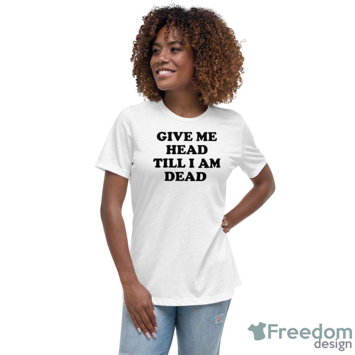 Give Me Head Till I Am Dead Shirt - Womens Relaxed Short Sleeve Jersey Tee Give Me Head Till I Am Dead Shirt - Womens Relaxed Short Sleeve Jersey Tee