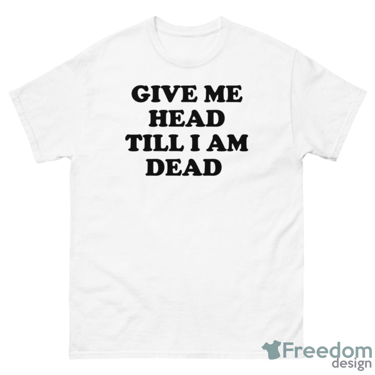 Give Me Head Till I Am Dead Shirt - 500 Men’s Classic Tee Gildan