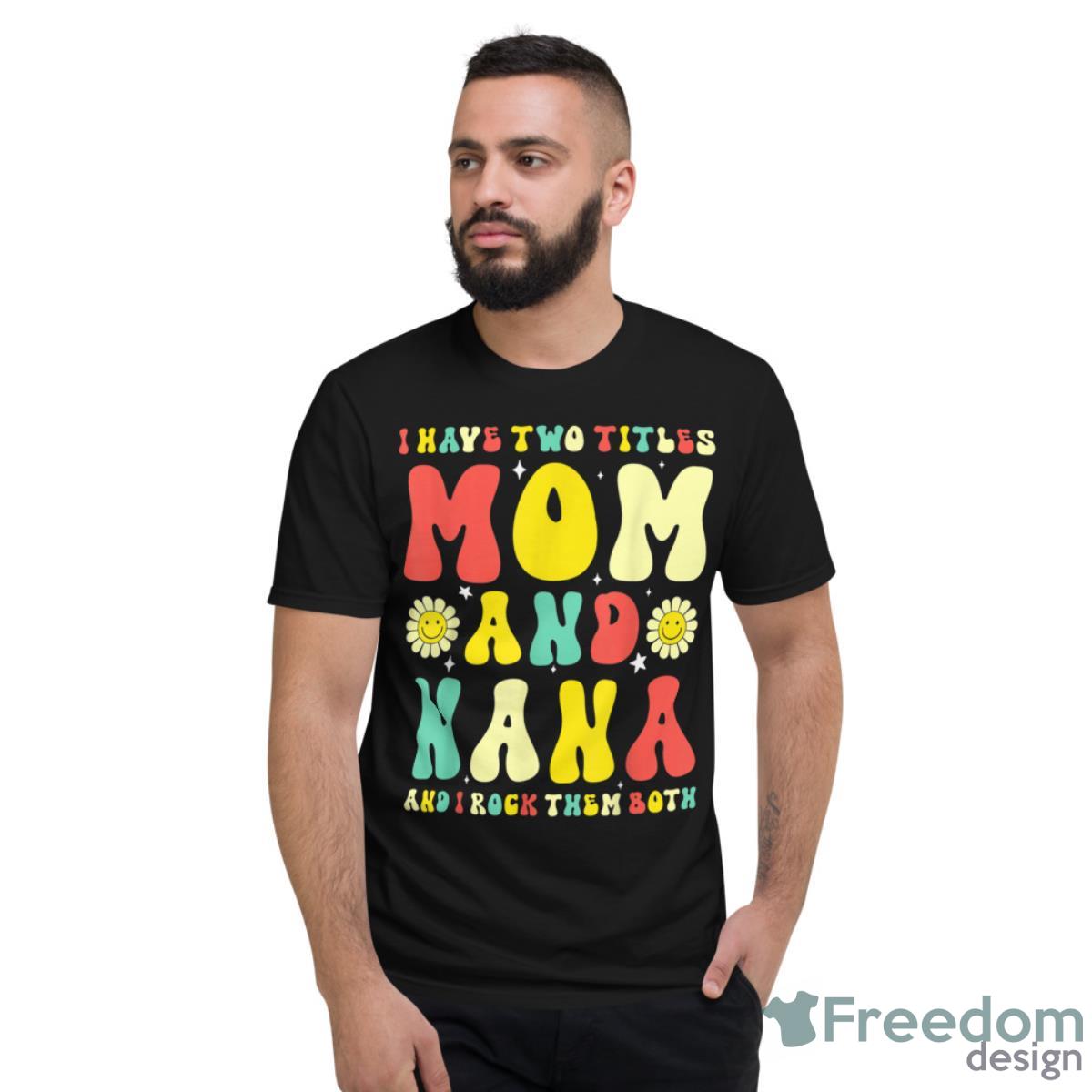 Groovy I Have Two Titles Mom And Nana Colorful Flowers Shirt - Short Sleeve T-Shirt