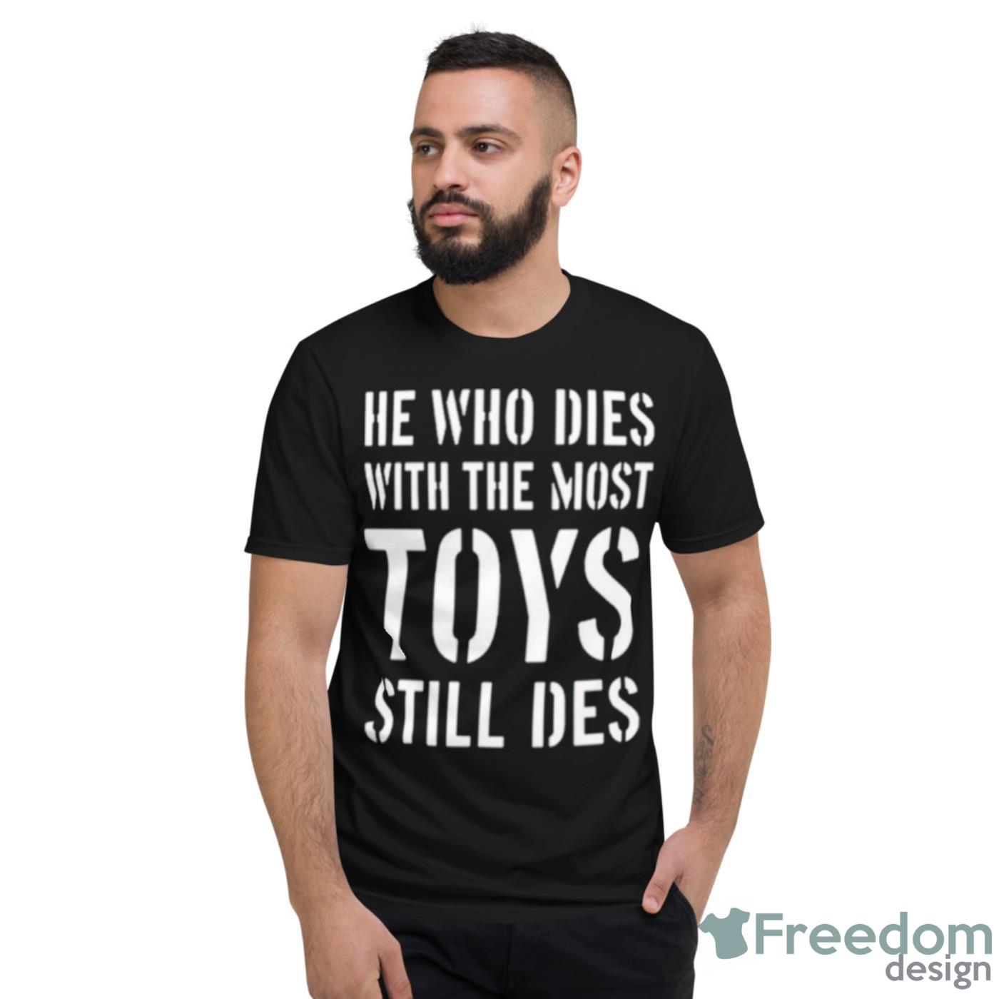 He Who Dies With The Most Toys Still Des Shirt - Short Sleeve T-Shirt