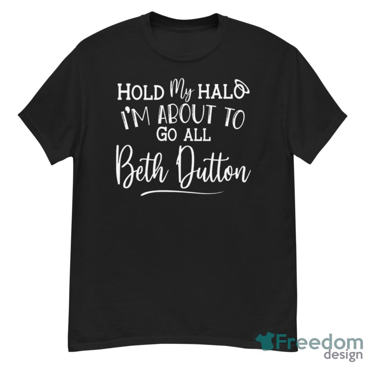 Hold My Hald I’m About To Go All Beth Dutton Shirt - G500 Men’s Classic T-Shirt