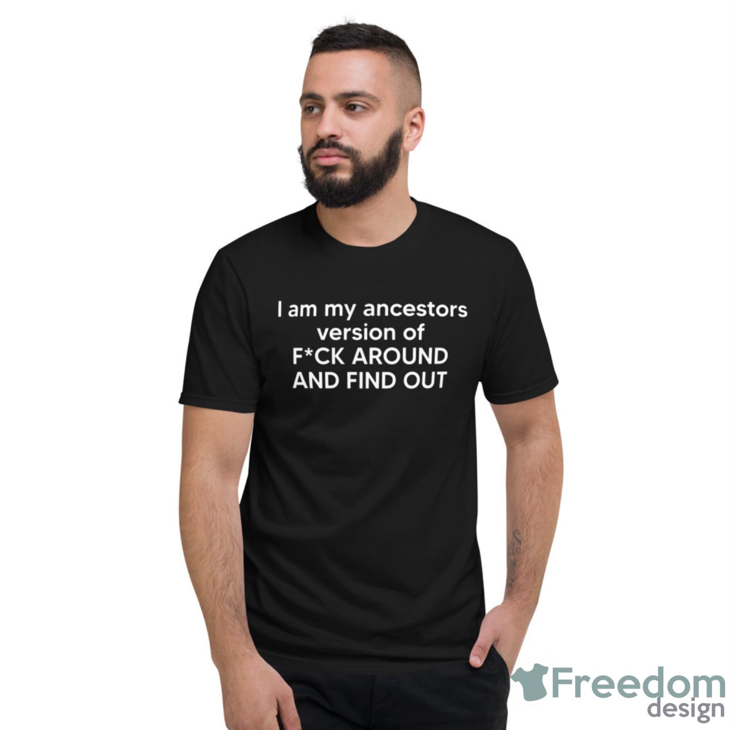 I Am My Ancestors Version Of Fck Around And Find Out Shirt - Short Sleeve T-Shirt