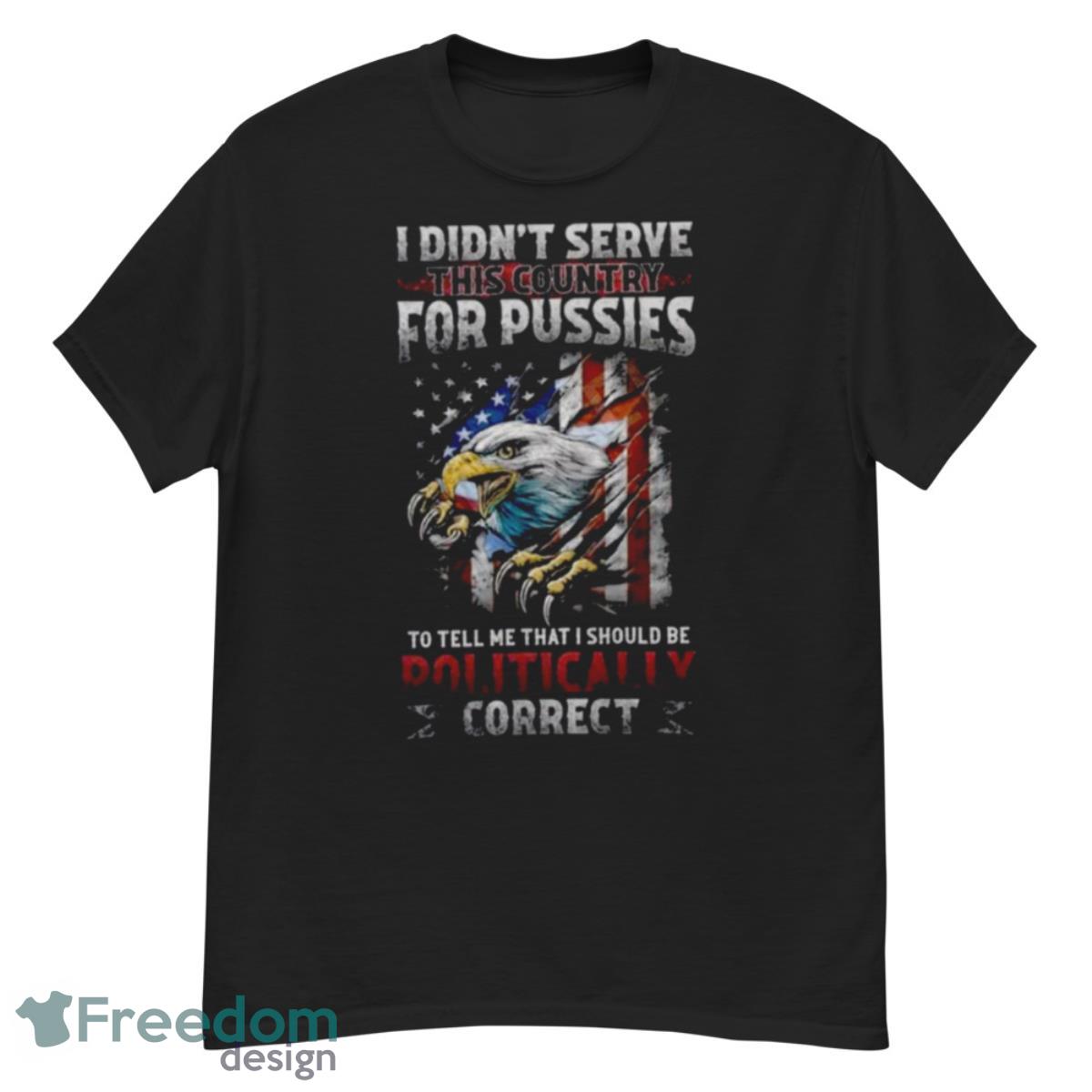 I Didn’t Serve This Country For Pussies To Tell Me That I Should Be Politically Correct Usa Flag Shirt - G500 Men’s Classic T-Shirt