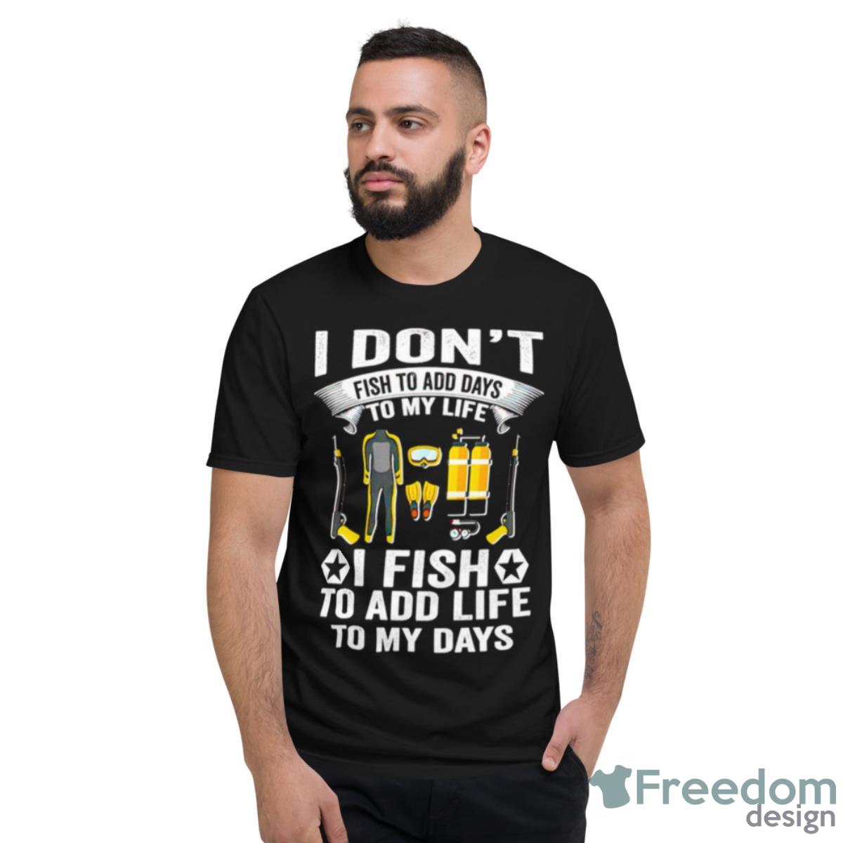 I Don’t Fish To Add Days To My Life I Fish To Add Life To My Days Shirt - Short Sleeve T-Shirt