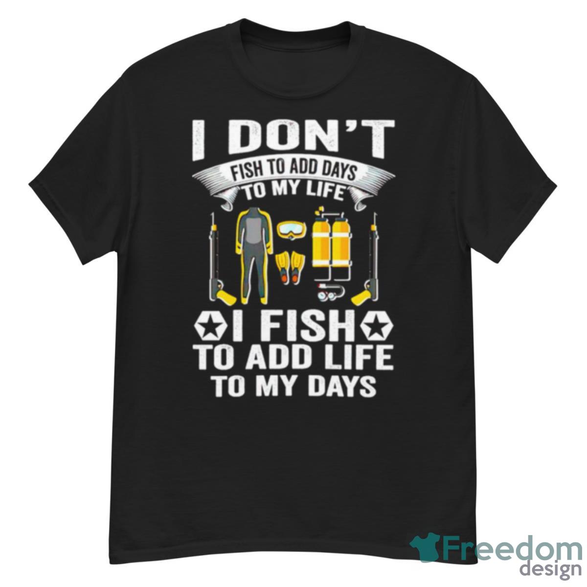 I Don’t Fish To Add Days To My Life I Fish To Add Life To My Days Shirt - G500 Men’s Classic T-Shirt