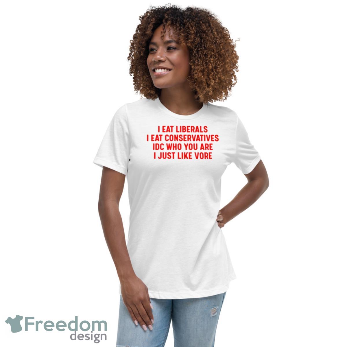 I Eat Liberals I Eat Conservatives IDC Who You Are I Just Like Vore Shirt - Womens Relaxed Short Sleeve Jersey Tee I Eat Liberals I Eat Conservatives IDC Who You Are I Just Like Vore Shirt - Womens Relaxed Short Sleeve Jersey Tee