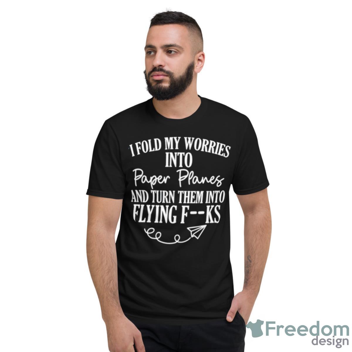 I Fold My Worries Into Paper Planes And Turn Them Into Flying Fuck Shirt - Short Sleeve T-Shirt