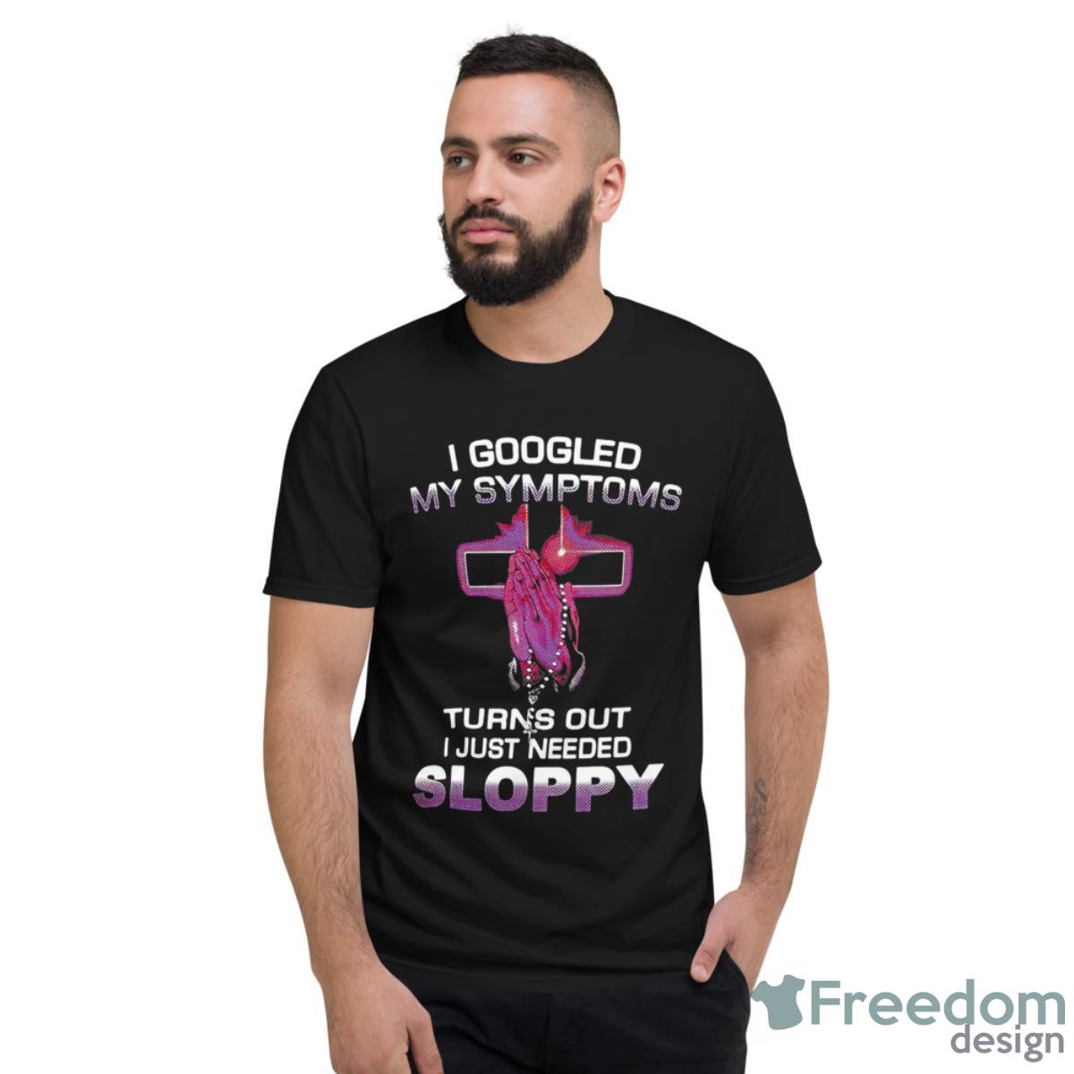 I Googled My Symptoms Turns Out I Just Needed Sloppy Shirt - Short Sleeve T-Shirt