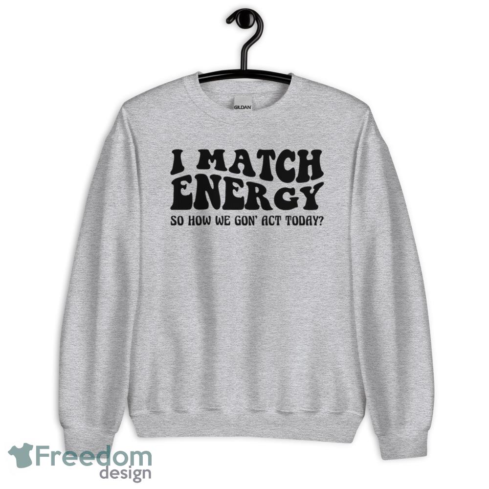 I match energy so how we gon' act today Tshirt image I match energy so how we gon