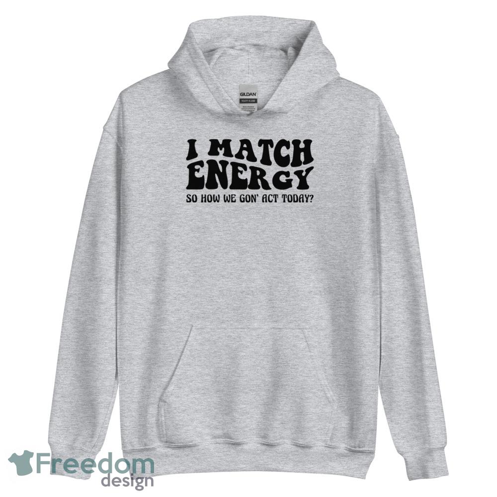 I match energy so how we gon act today Tshirt - Unisex Heavy Blend Hooded Sweatshirt I match energy so how we gon act today Tshirt - Unisex Heavy Blend Hooded Sweatshirt