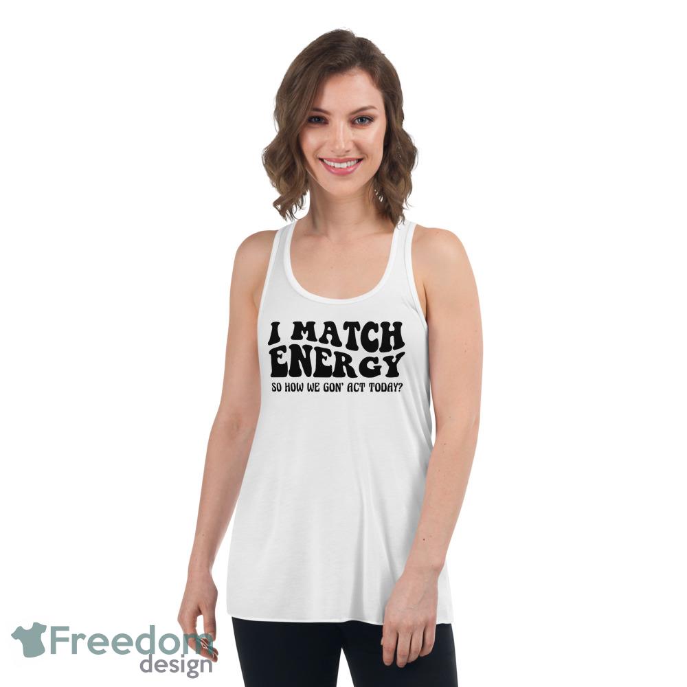 I match energy so how we gon act today Tshirt - Womens Flowy Racerback Tank I match energy so how we gon act today Tshirt - Womens Flowy Racerback Tank