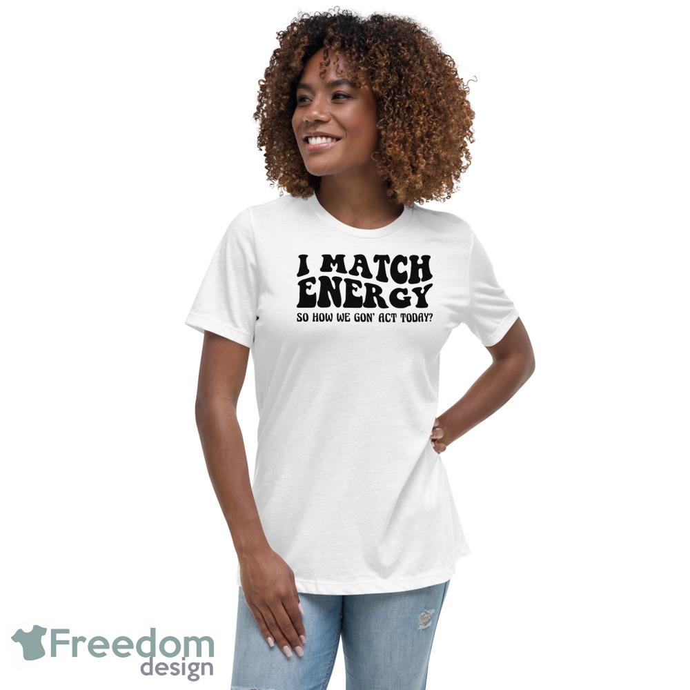 I match energy so how we gon act today Tshirt - Womens Relaxed Short Sleeve Jersey Tee I match energy so how we gon act today Tshirt - Womens Relaxed Short Sleeve Jersey Tee