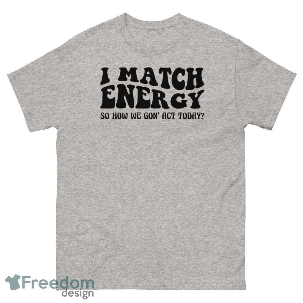I match energy so how we gon' act today Tshirt - 500 Men’s Classic Tee Gildan I match energy so how we gon' act today Tshirt - 500 Men’s Classic Tee Gildan