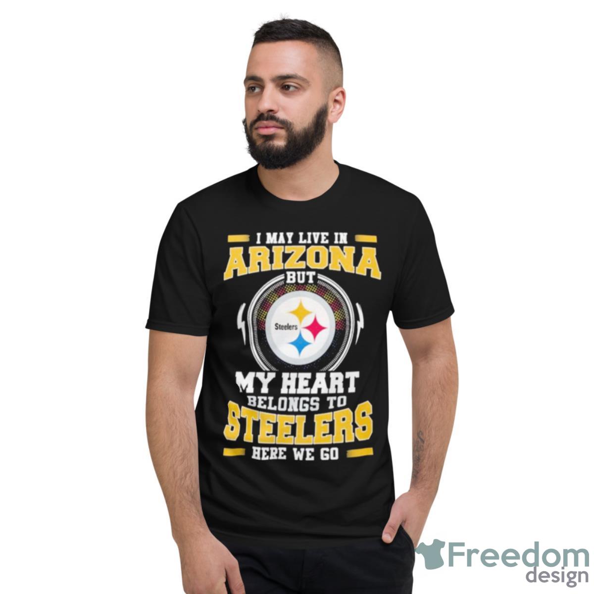 I May Live In Arizona But My Heart Belongs To Pittsburgh Steelers Here We Go Shirt - Short Sleeve T-Shirt