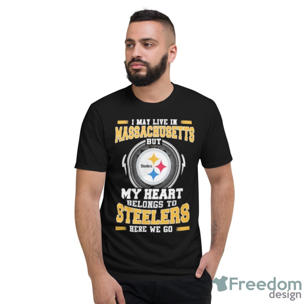 I May Live In Massachusetts But My Heart Belongs To Pittsburgh Steelers Here We Go Shirt - Short Sleeve T-Shirt