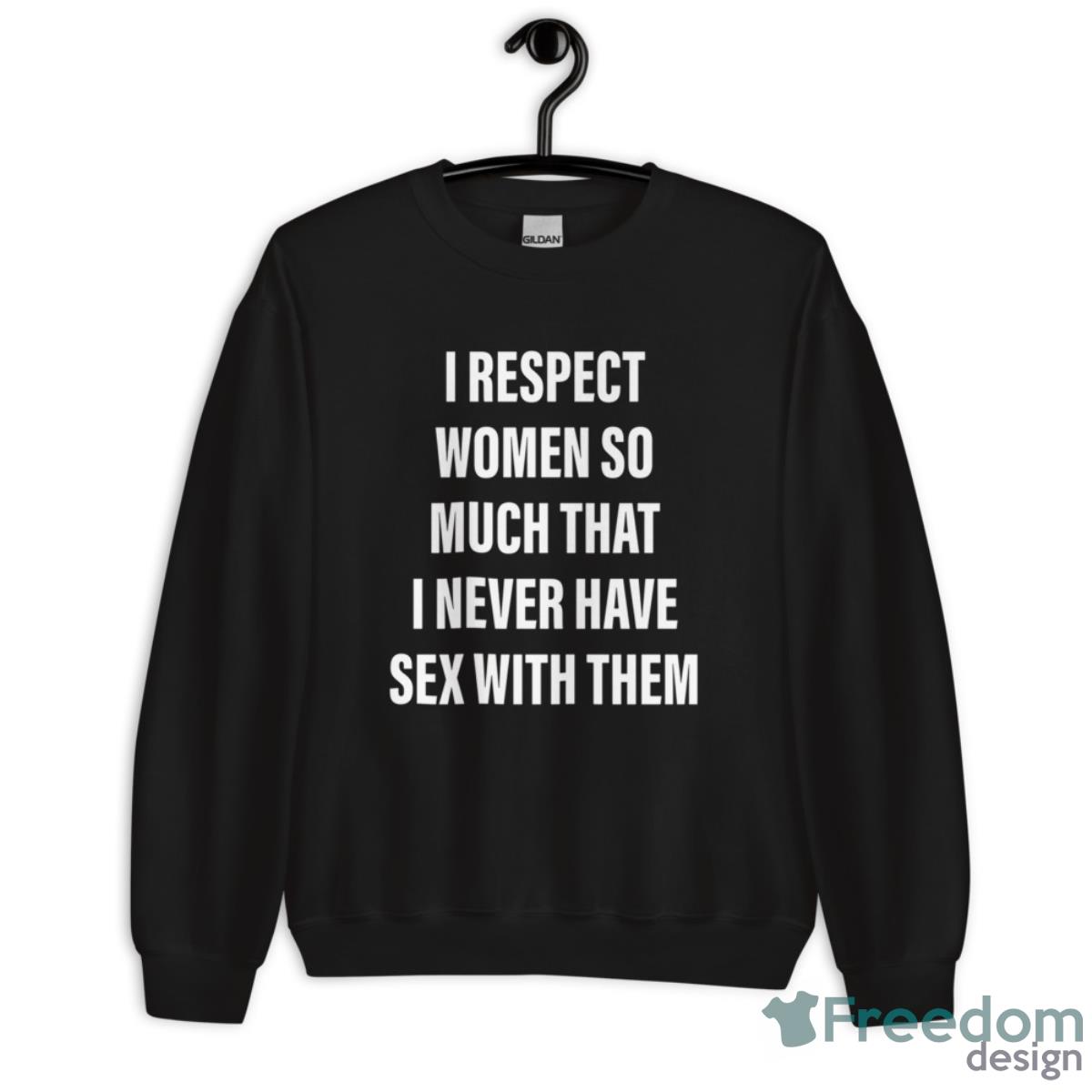 I Respect Women So Much That I Never Have Sex With Them Shirt - Unisex Crewneck Sweatshirt I Respect Women So Much That I Never Have Sex With Them Shirt - Unisex Crewneck Sweatshirt
