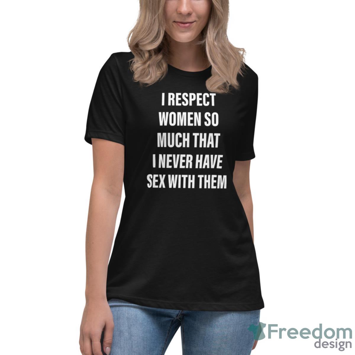 I Respect Women So Much That I Never Have Sex With Them Shirt - Womens Relaxed Short Sleeve Jersey Tee I Respect Women So Much That I Never Have Sex With Them Shirt - Womens Relaxed Short Sleeve Jersey Tee