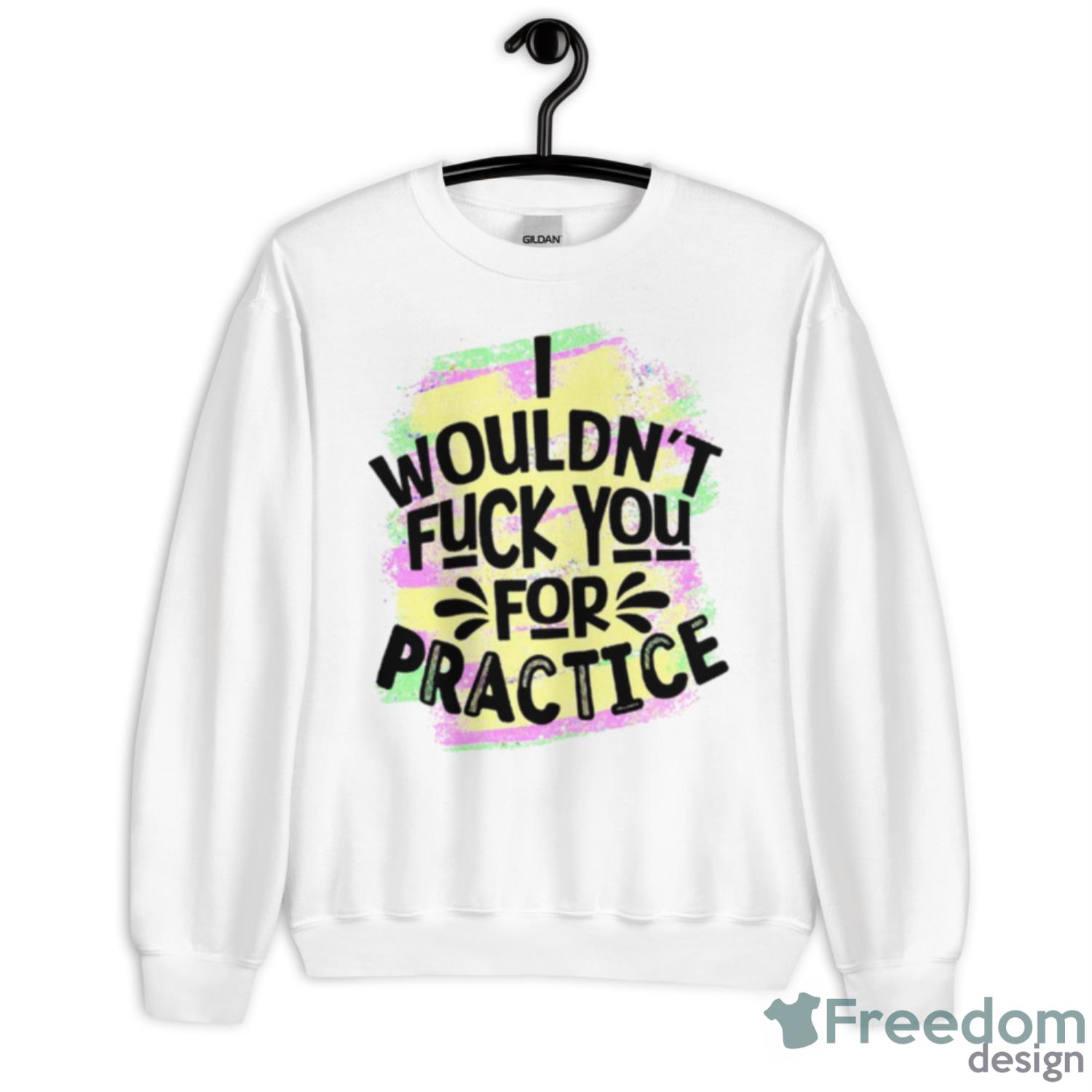 I Wouldn’t Fuck You For Practice Shirt - Unisex Heavy Blend Crewneck Sweatshirt