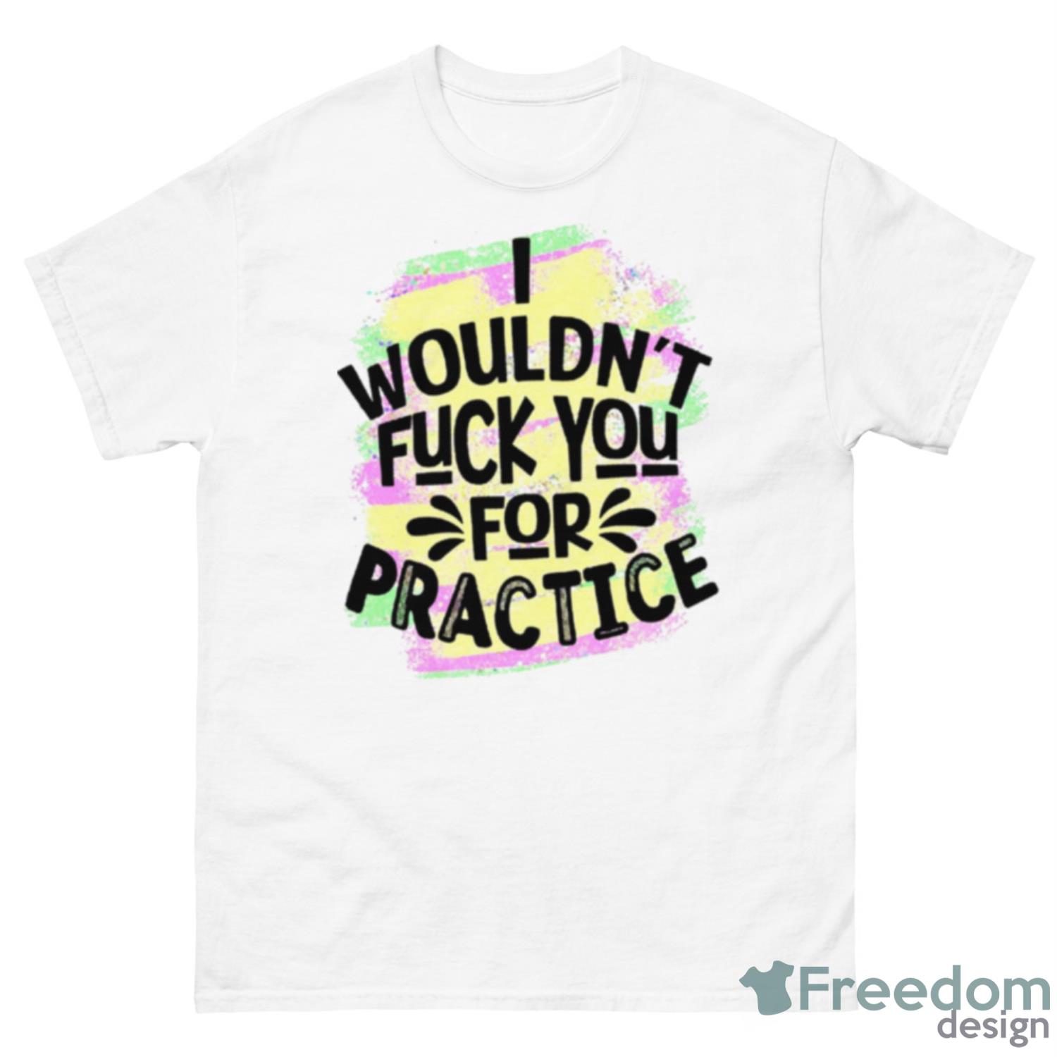 I Wouldn’t Fuck You For Practice Shirt - 500 Men’s Classic Tee Gildan