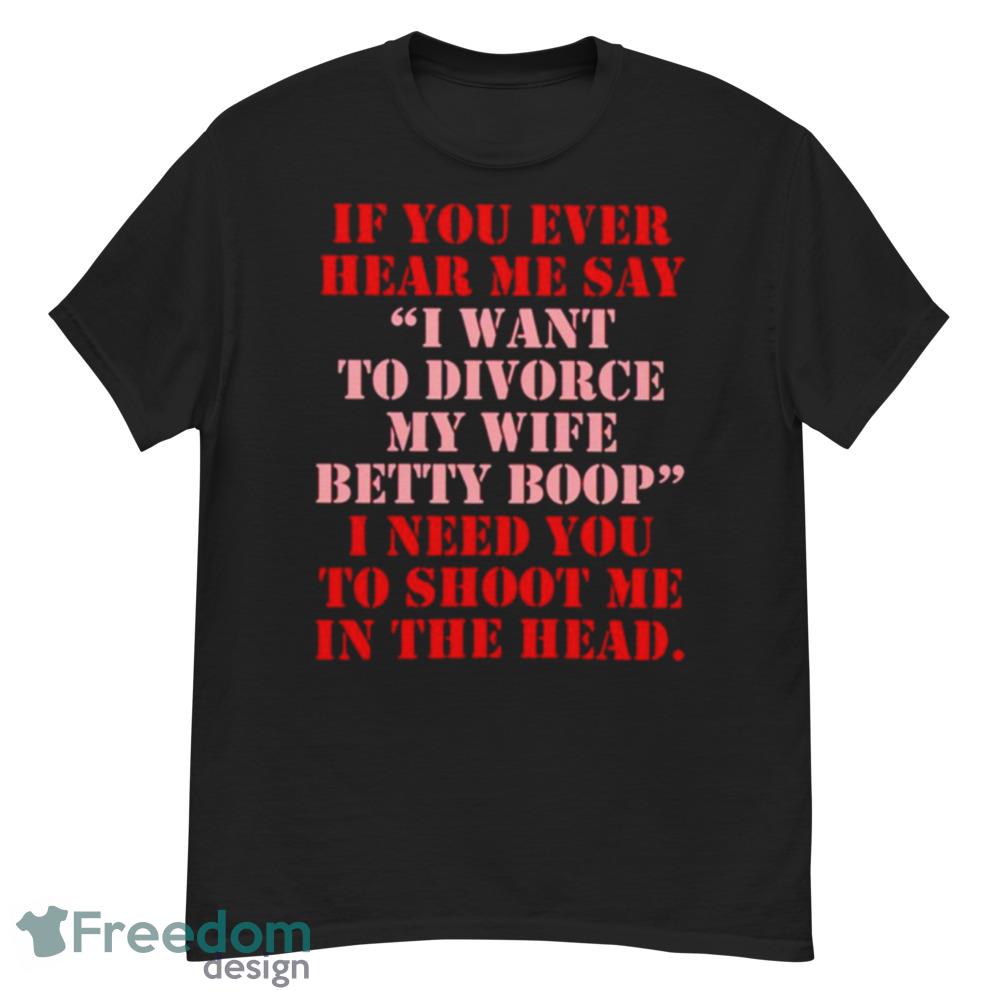 If You Ever Hear Me Say I Want To Divorce My Wife Betty Boop Shirt - Short Sleeve T-Shirt