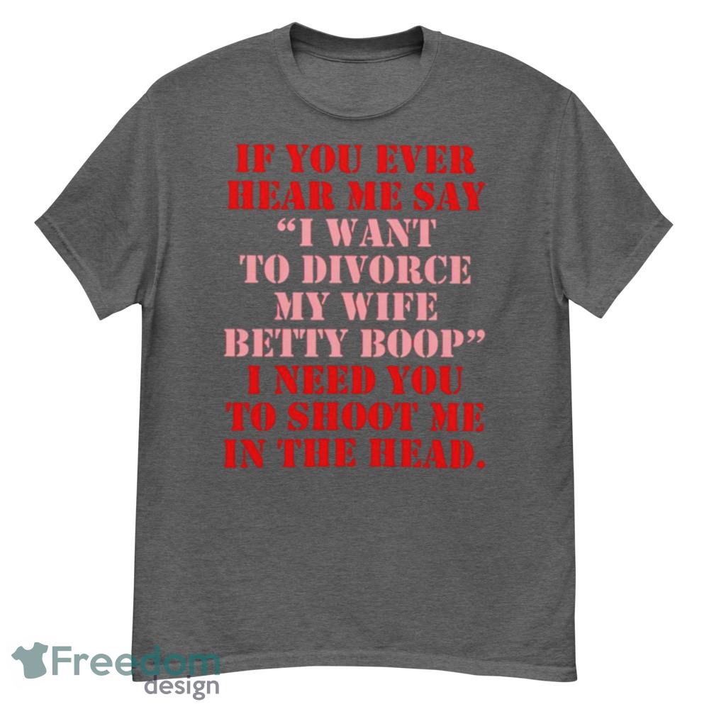 If You Ever Hear Me Say I Want To Divorce My Wife Betty Boop Shirt - G500 Men’s Classic T-Shirt