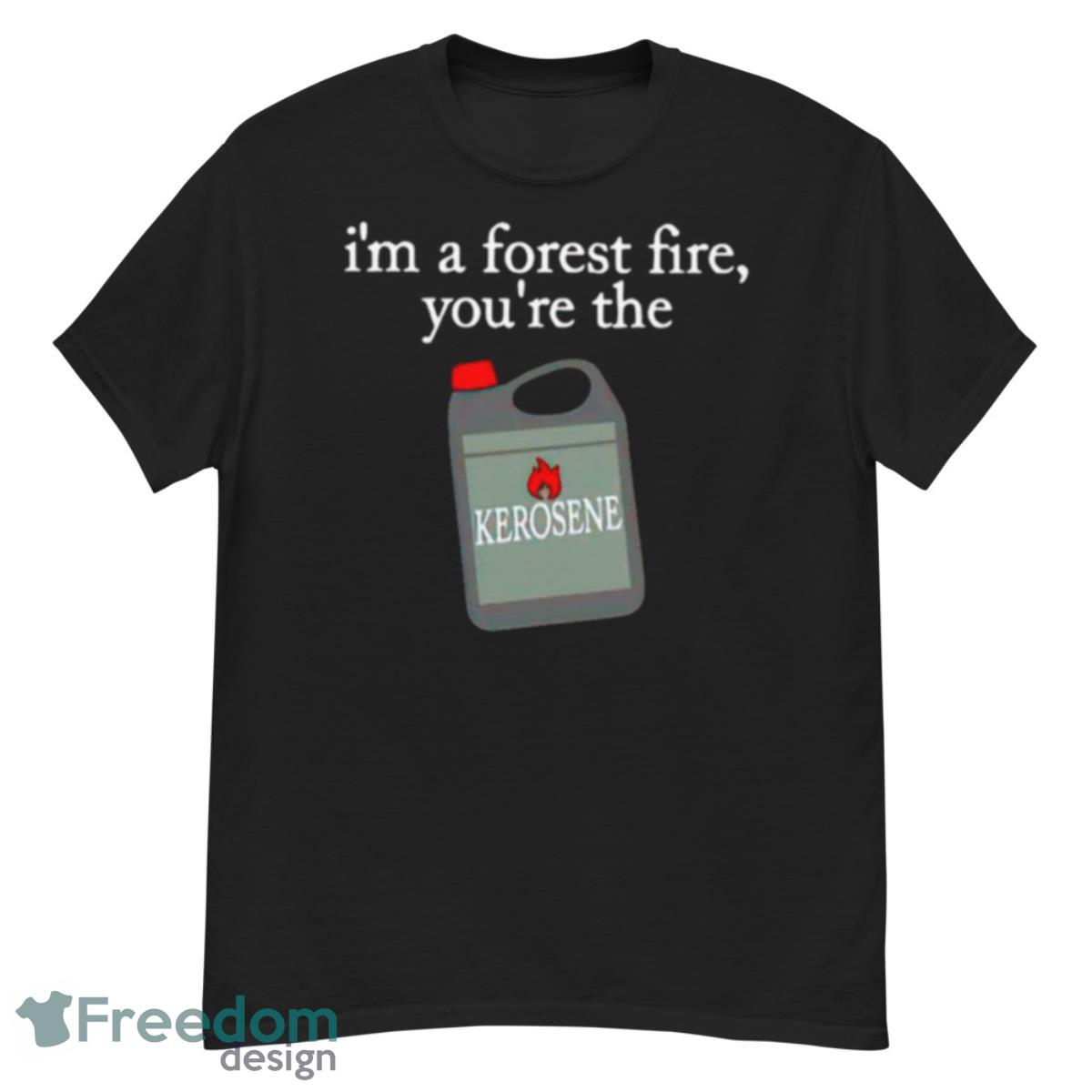 I’m A Forest Fire You’re The Kerosene Shirt - G500 Men’s Classic T-Shirt