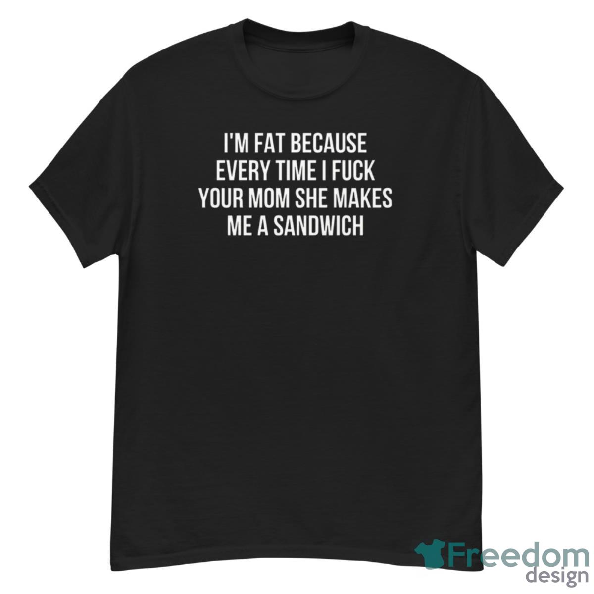 I’m Fat Because Every Time I Fck Your Mom Shirt - G500 Men’s Classic T-Shirt